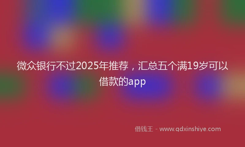 微众银行不过2025年推荐，汇总五个满19岁可以借款的app