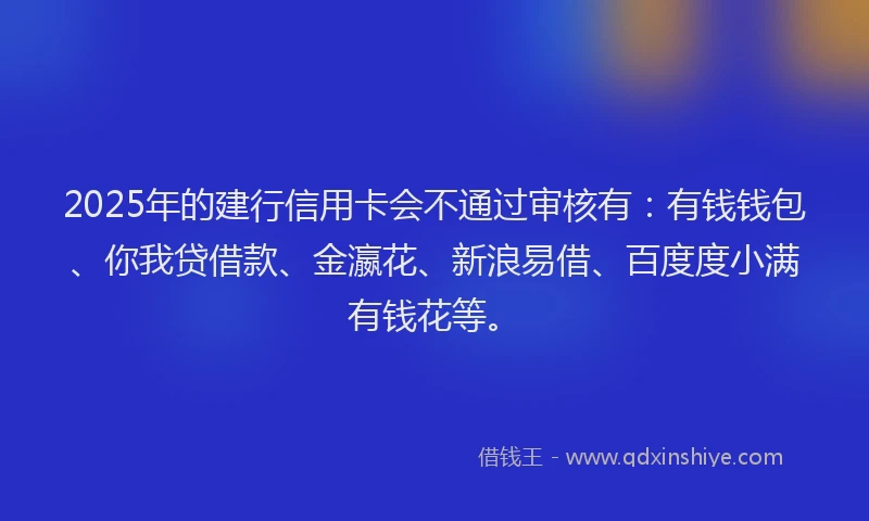 2025年的建行信用卡会不通过审核有：有钱钱包、你我贷借款、金瀛花、新浪易借、百度度小满有钱花等。