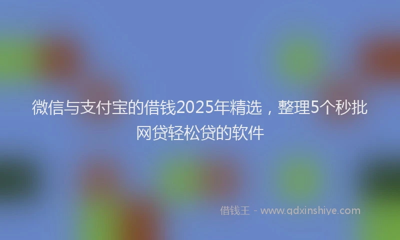 微信与支付宝的借钱2025年精选，整理5个秒批网贷轻松贷的软件