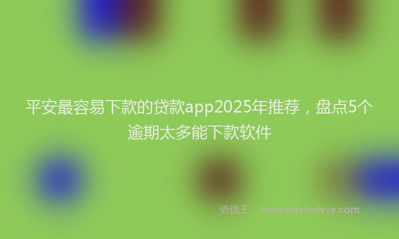平安最容易下款的贷款app2025年推荐，盘点5个逾期太多能下款软件
