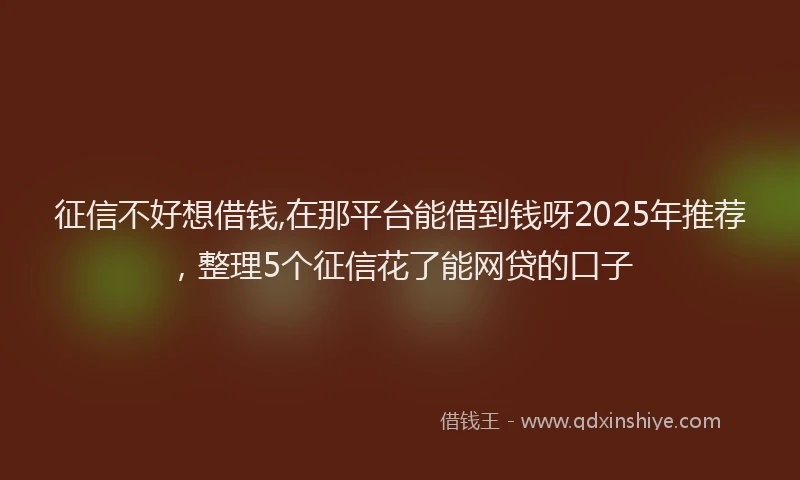 征信不好想借钱,在那平台能借到钱呀2025年推荐，整理5个征信花了能网贷的口子