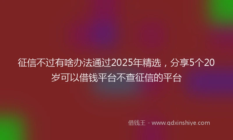 征信不过有啥办法通过2025年精选，分享5个20岁可以借钱平台不查征信的平台