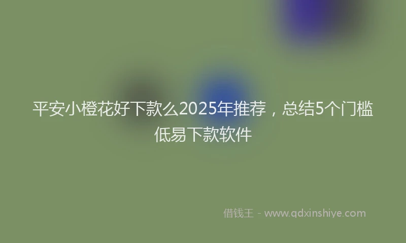 平安小橙花好下款么2025年推荐，总结5个门槛低易下款软件
