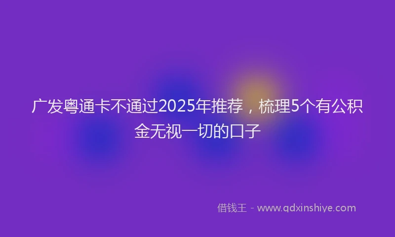 广发粤通卡不通过2025年推荐，梳理5个有公积金无视一切的口子