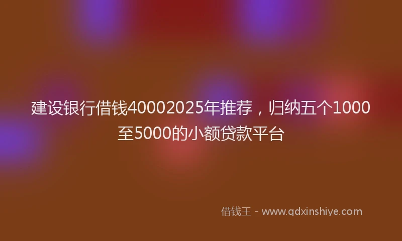 建设银行借钱40002025年推荐，归纳五个1000至5000的小额贷款平台