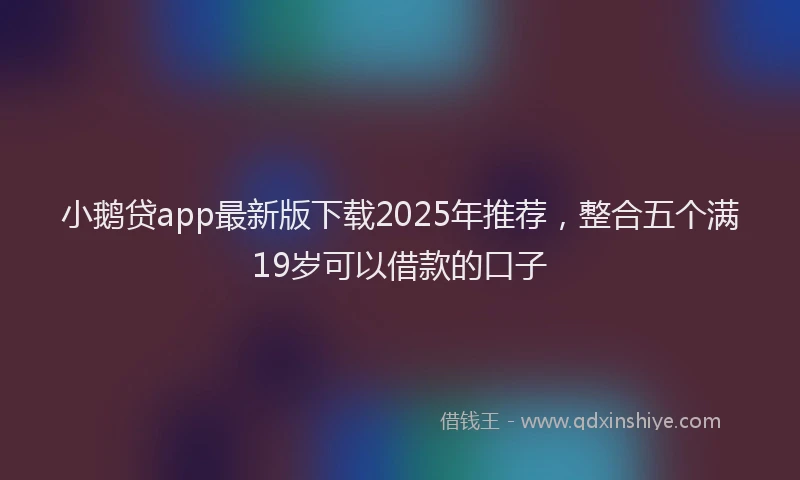 小鹅贷app最新版下载2025年推荐，整合五个满19岁可以借款的口子