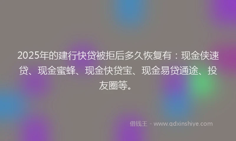 2025年的建行快贷被拒后多久恢复有：现金侠速贷、现金蜜蜂、现金快贷宝、现金易贷通途、投友圈等。