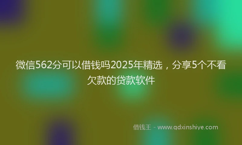 微信562分可以借钱吗2025年精选，分享5个不看欠款的贷款软件