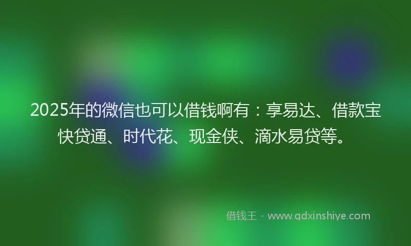 2025年的微信也可以借钱啊有：享易达、借款宝快贷通、时代花、现金侠、滴水易贷等。