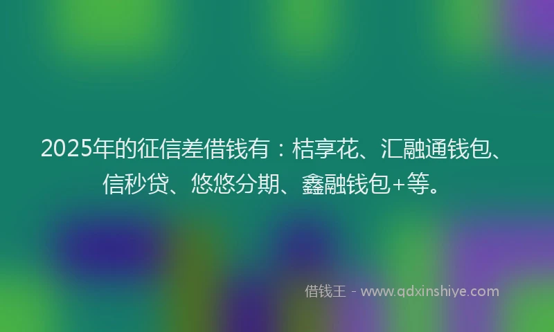 2025年的征信差借钱有：桔享花、汇融通钱包、信秒贷、悠悠分期、鑫融钱包+等。