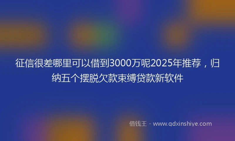 征信很差哪里可以借到3000万呢2025年推荐，归纳五个摆脱欠款束缚贷款新软件