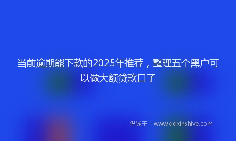 当前逾期能下款的2025年推荐，整理五个黑户可以做大额贷款口子