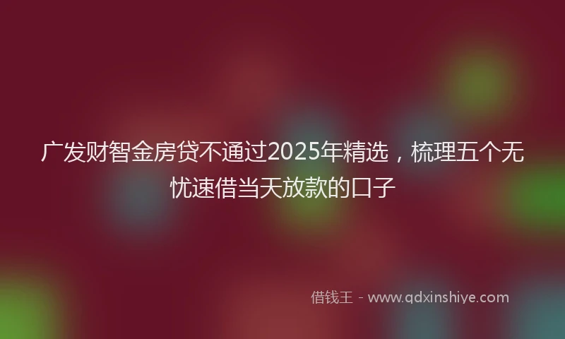 广发财智金房贷不通过2025年精选，梳理五个无忧速借当天放款的口子