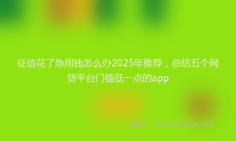 征信花了急用钱怎么办2025年推荐，总结五个网贷平台门槛低一点的app