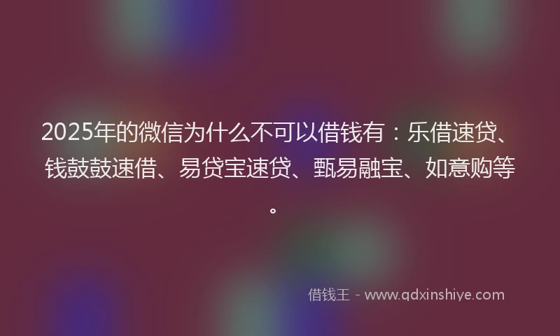 2025年的微信为什么不可以借钱有：乐借速贷、钱鼓鼓速借、易贷宝速贷、甄易融宝、如意购等。