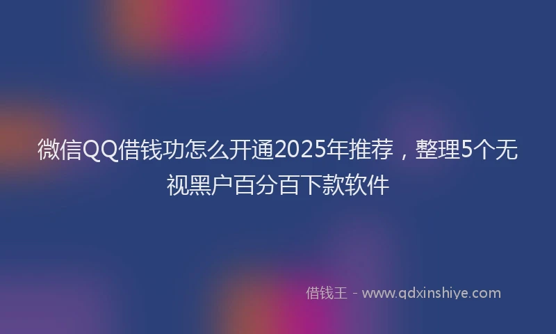 微信QQ借钱功怎么开通2025年推荐，整理5个无视黑户百分百下款软件