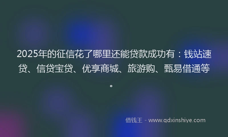 2025年的征信花了哪里还能贷款成功有：钱站速贷、信贷宝贷、优享商城、旅游购、甄易借通等。