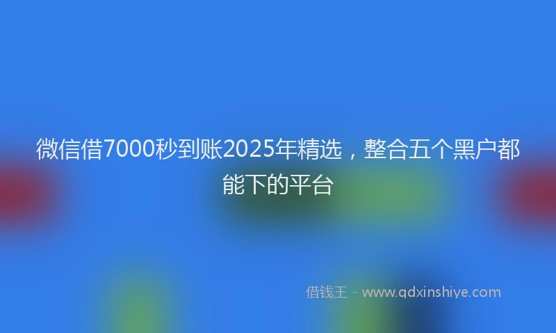 微信借7000秒到账2025年精选，整合五个黑户都能下的平台
