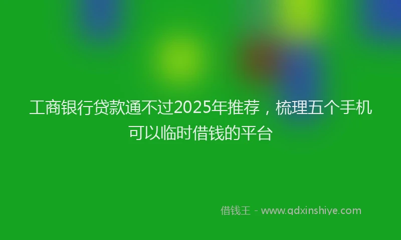 工商银行贷款通不过2025年推荐，梳理五个手机可以临时借钱的平台