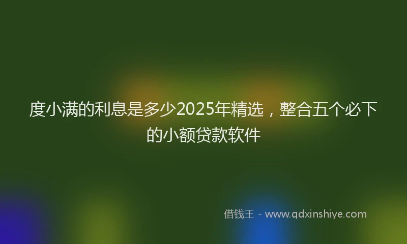 度小满的利息是多少2025年精选，整合五个必下的小额贷款软件