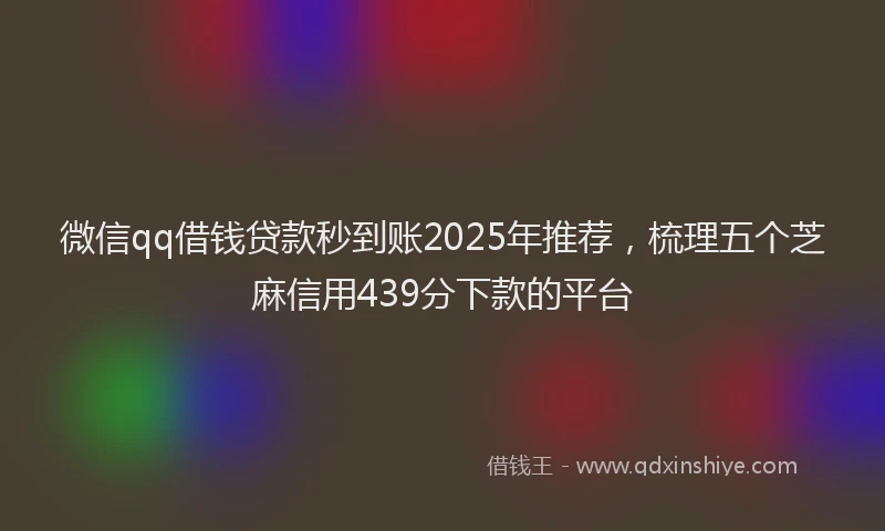 微信qq借钱贷款秒到账2025年推荐，梳理五个芝麻信用439分下款的平台