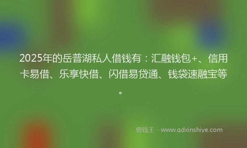2025年的岳普湖私人借钱有：汇融钱包+、信用卡易借、乐享快借、闪借易贷通、钱袋速融宝等。