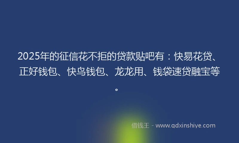 2025年的征信花不拒的贷款贴吧有：快易花贷、正好钱包、快鸟钱包、龙龙用、钱袋速贷融宝等。