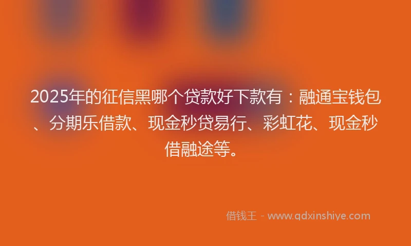 2025年的征信黑哪个贷款好下款有：融通宝钱包、分期乐借款、现金秒贷易行、彩虹花、现金秒借融途等。