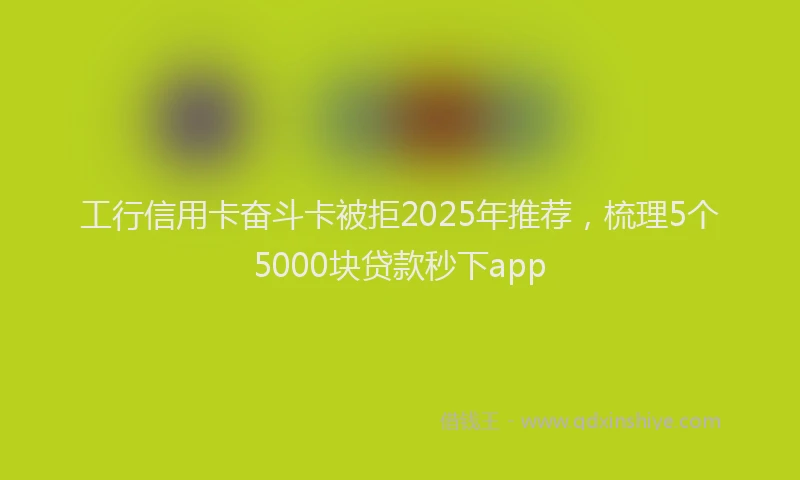 工行信用卡奋斗卡被拒2025年推荐，梳理5个5000块贷款秒下app
