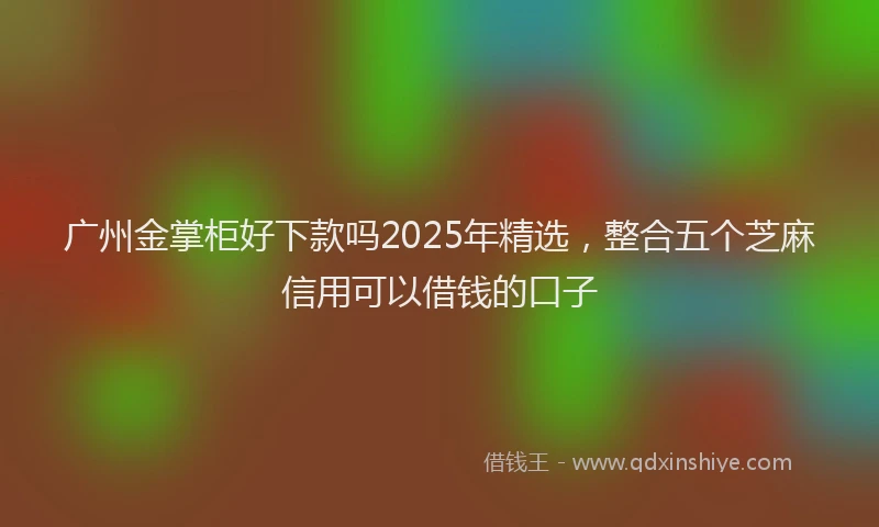 广州金掌柜好下款吗2025年精选，整合五个芝麻信用可以借钱的口子