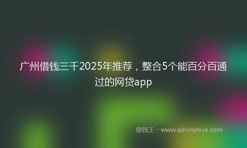 广州借钱三千2025年推荐，整合5个能百分百通过的网贷app