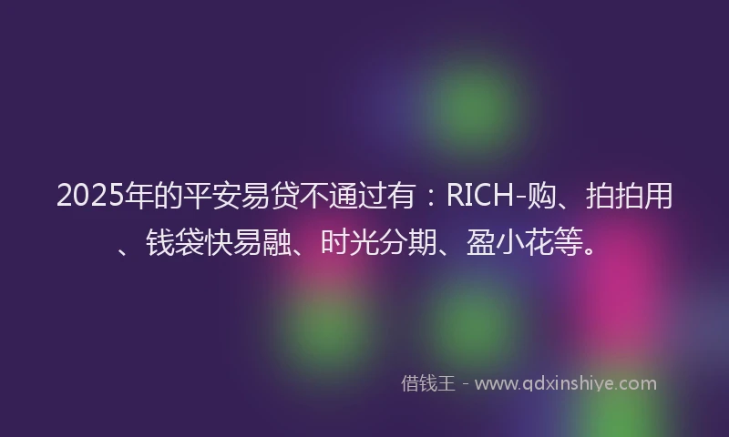 2025年的平安易贷不通过有：RICH-购、拍拍用、钱袋快易融、时光分期、盈小花等。