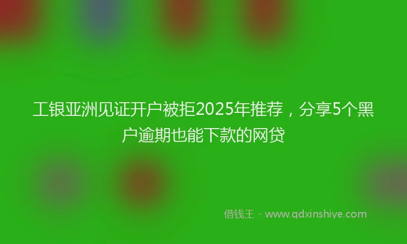 工银亚洲见证开户被拒2025年推荐，分享5个黑户逾期也能下款的网贷