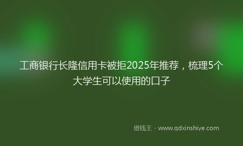 工商银行长隆信用卡被拒2025年推荐，梳理5个大学生可以使用的口子