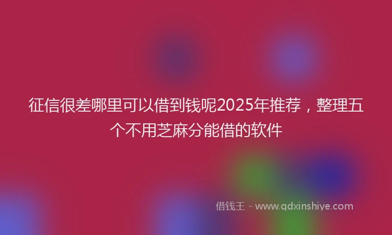 征信很差哪里可以借到钱呢2025年推荐，整理五个不用芝麻分能借的软件