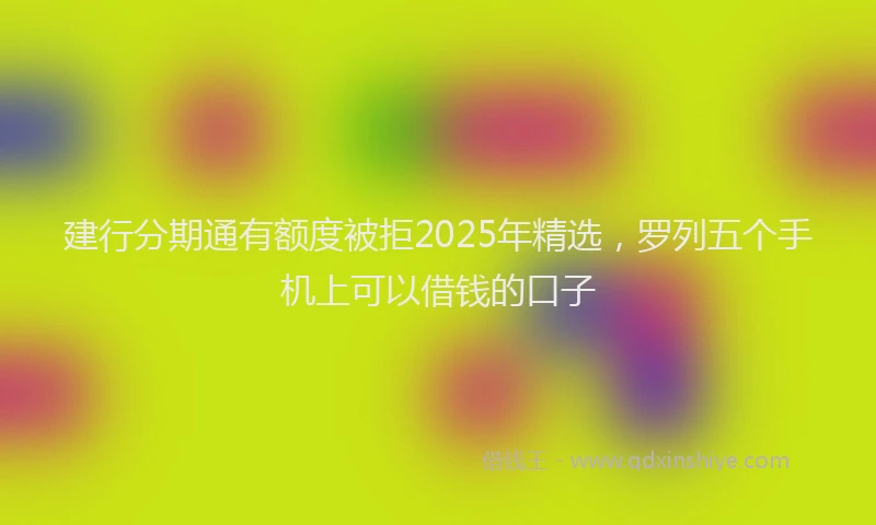 建行分期通有额度被拒2025年精选，罗列五个手机上可以借钱的口子
