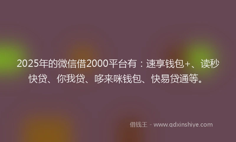 2025年的微信借2000平台有：速享钱包+、读秒快贷、你我贷、哆来咪钱包、快易贷通等。