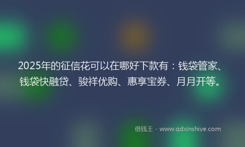 2025年的征信花可以在哪好下款有：钱袋管家、钱袋快融贷、骏祥优购、惠享宝券、月月开等。
