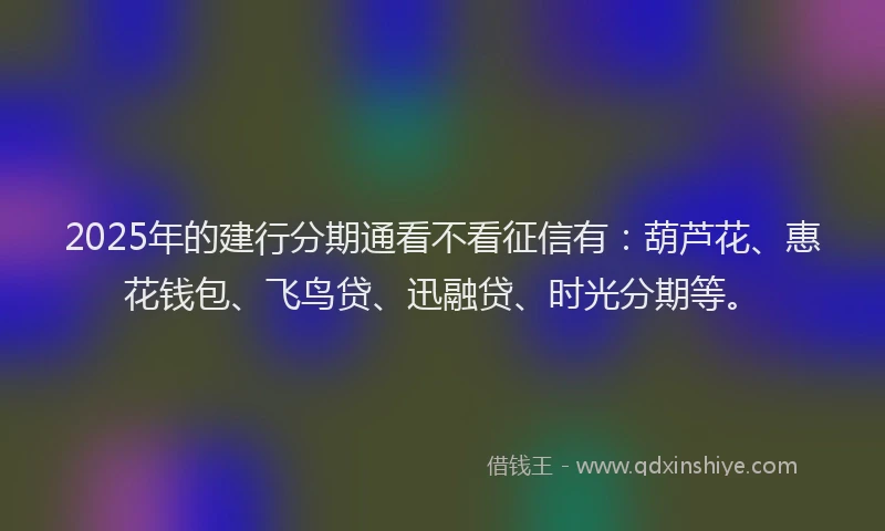 2025年的建行分期通看不看征信有：葫芦花、惠花钱包、飞鸟贷、迅融贷、时光分期等。