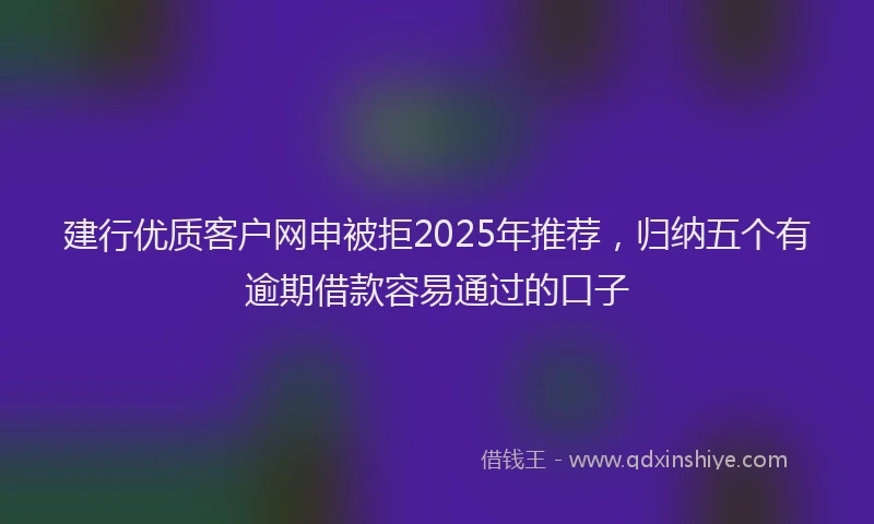 建行优质客户网申被拒2025年推荐，归纳五个有逾期借款容易通过的口子