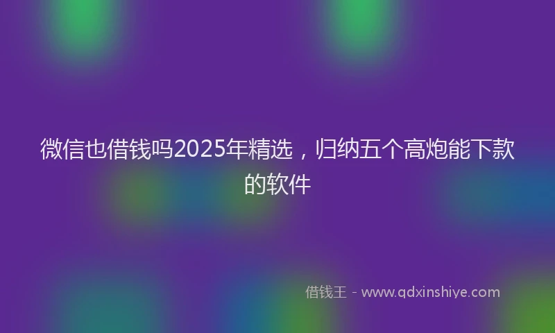 微信也借钱吗2025年精选，归纳五个高炮能下款的软件