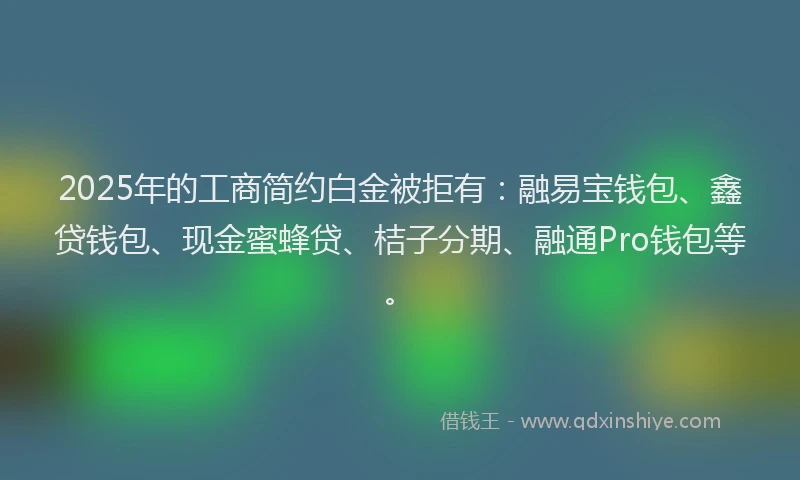 2025年的工商简约白金被拒有：融易宝钱包、鑫贷钱包、现金蜜蜂贷、桔子分期、融通Pro钱包等。