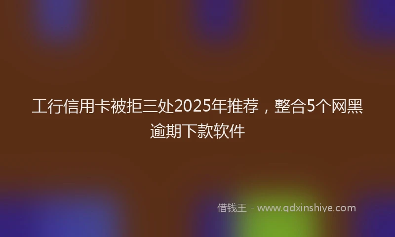 工行信用卡被拒三处2025年推荐，整合5个网黑逾期下款软件