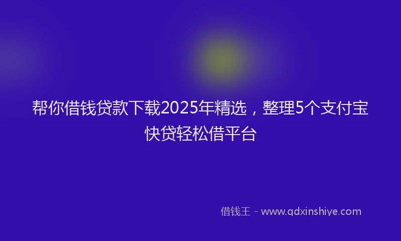 帮你借钱贷款下载2025年精选，整理5个支付宝快贷轻松借平台