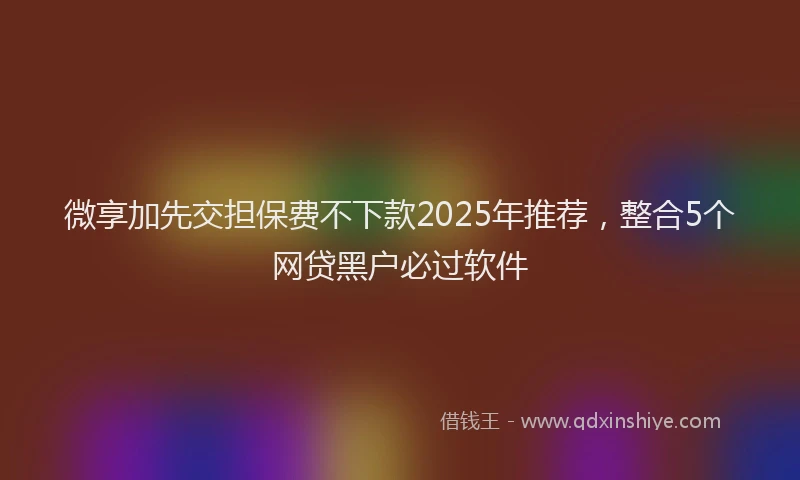 微享加先交担保费不下款2025年推荐，整合5个网贷黑户必过软件