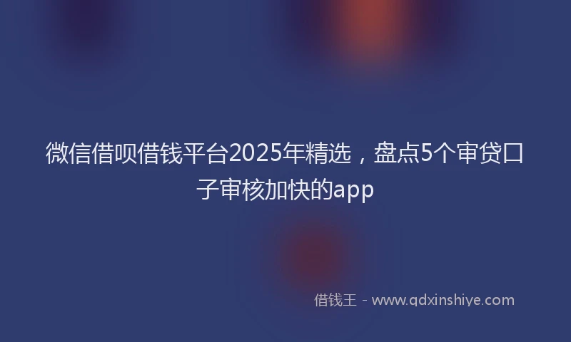 微信借呗借钱平台2025年精选，盘点5个审贷口子审核加快的app