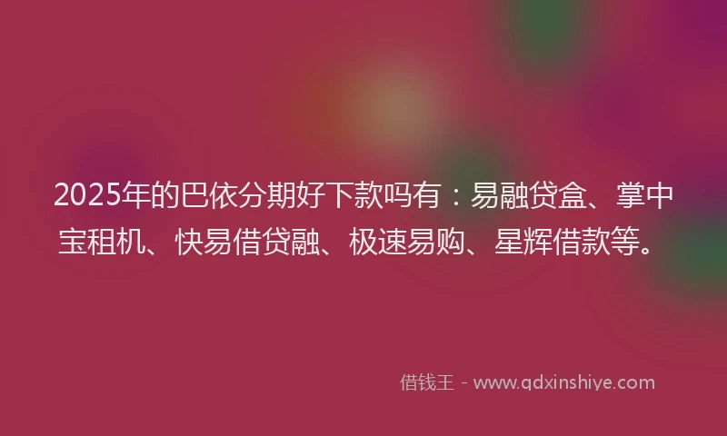 2025年的巴依分期好下款吗有：易融贷盒、掌中宝租机、快易借贷融、极速易购、星辉借款等。