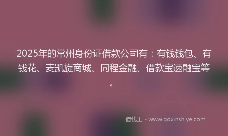 2025年的常州身份证借款公司有：有钱钱包、有钱花、麦凯旋商城、同程金融、借款宝速融宝等。