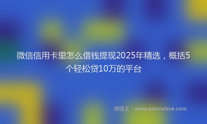 微信信用卡里怎么借钱提现2025年精选，概括5个轻松贷10万的平台