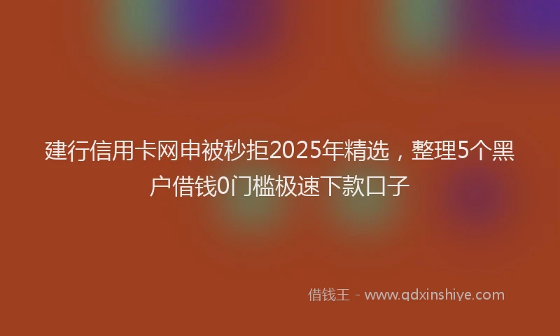 建行信用卡网申被秒拒2025年精选，整理5个黑户借钱0门槛极速下款口子
